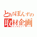 とあるぽんずの取材企画（インタビュー）