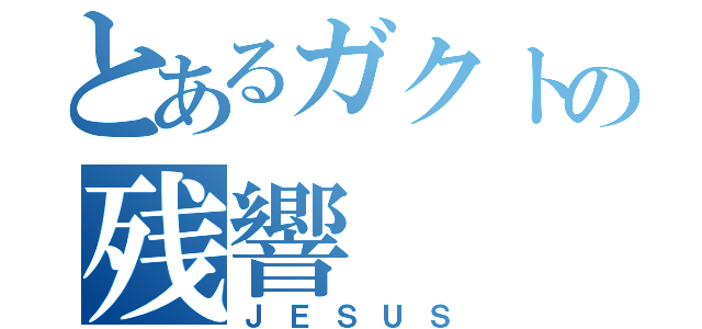 とあるガクトの残響（ＪＥＳＵＳ）