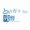 とあるガクトの残響（ＪＥＳＵＳ）