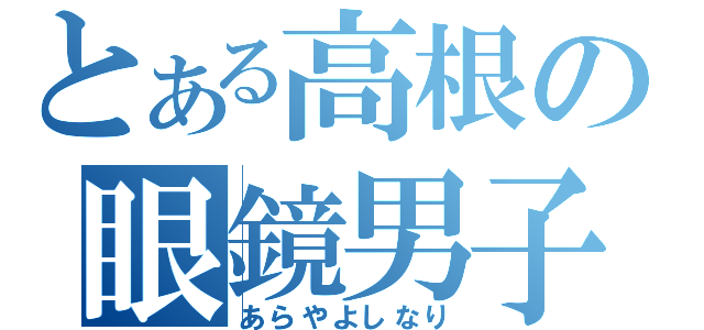 とある高根の眼鏡男子（あらやよしなり）