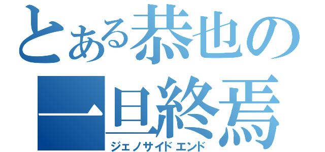 とある恭也の一旦終焉（ジェノサイドエンド）