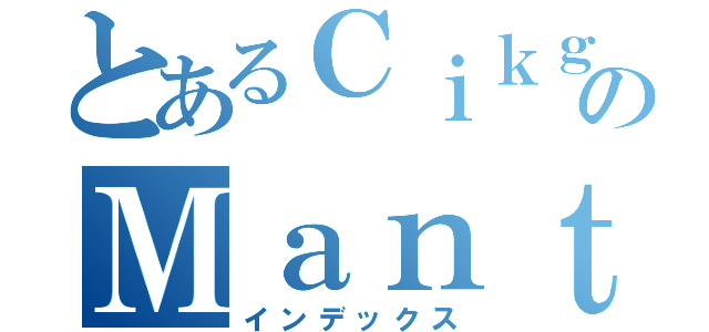 とあるＣｉｋｇｕ のＭａｎｔａｂ（インデックス）