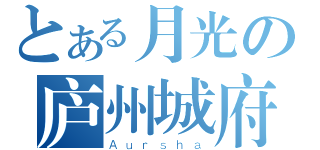 とある月光の庐州城府（Ａｕｒｓｈａ）