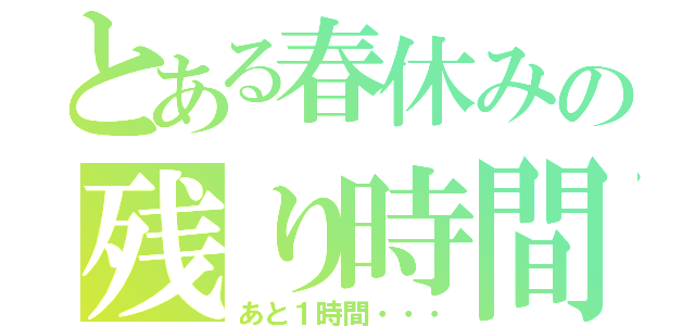 とある春休みの残り時間（あと１時間・・・）