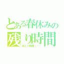 とある春休みの残り時間（あと１時間・・・）