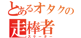 とあるオタクの走棒者（スケーター）