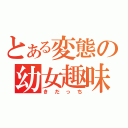 とある変態の幼女趣味（きだっち）