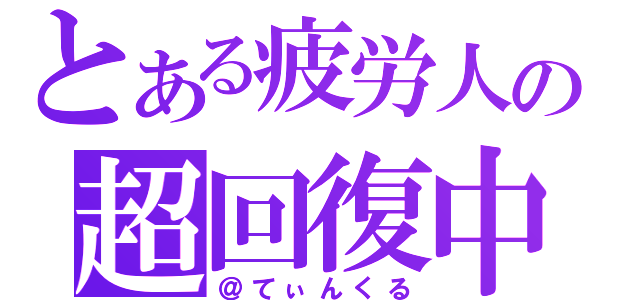 とある疲労人の超回復中（＠てぃんくる）