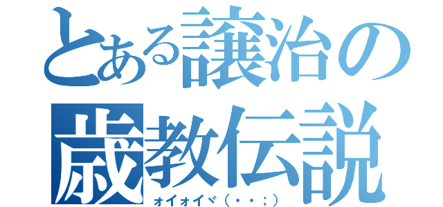 とある譲治の歳教伝説（ォイォイヾ（・・；））