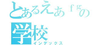 とあるえあｆｇはえｆの学校（インデックス）