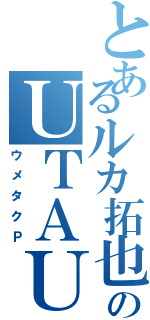 とあるルカ拓也のＵＴＡＵＰ（ウメタクＰ）