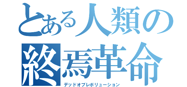 とある人類の終焉革命（デッドオブレボリューション）