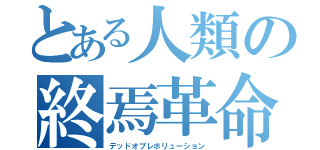 とある人類の終焉革命（デッドオブレボリューション）