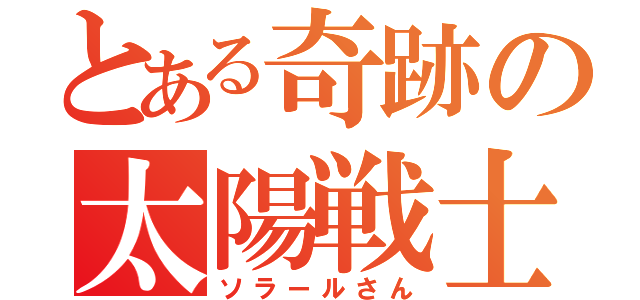 とある奇跡の太陽戦士（ソラールさん）