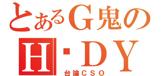 とあるＧ鬼のＨ‧ＤＹ（ 台論ＣＳＯ）