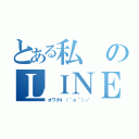 とある私のＬＩＮＥ（オワタ\（＾ｏ＾）／）