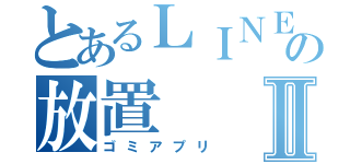 とあるＬＩＮＥの放置Ⅱ（ゴミアプリ）