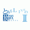 とあるＬＩＮＥの放置Ⅱ（ゴミアプリ）