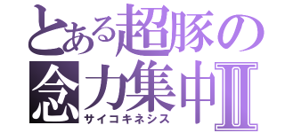 とある超豚の念力集中Ⅱ（サイコキネシス）