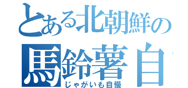 とある北朝鮮の馬鈴薯自慢（じゃがいも自慢）