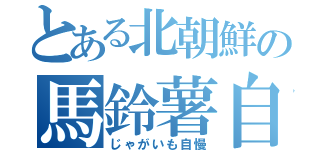 とある北朝鮮の馬鈴薯自慢（じゃがいも自慢）