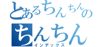 とあるちんちんのちんちん（インデックス）