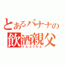 とあるバナナの飲酒親父（りんふうちん）