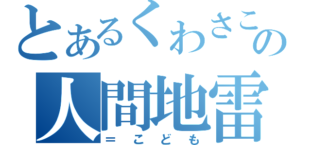 とあるくわさこの人間地雷（＝こども）