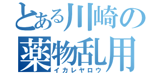 とある川崎の薬物乱用（イカレヤロウ）