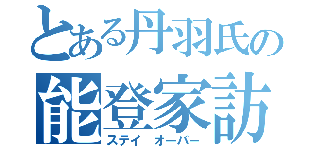 とある丹羽氏の能登家訪問（ステイ　オーバー）