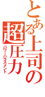 とある上司の超圧力（パワーハラスメント）