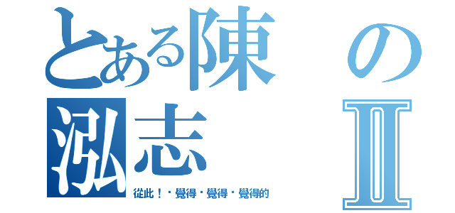 とある陳の泓志Ⅱ（從此！你覺得你覺得你覺得的）