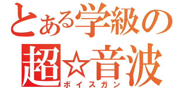 とある学級の超☆音波砲（ボイスガン）