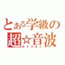 とある学級の超☆音波砲（ボイスガン）