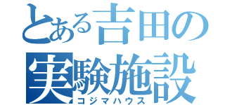 とある吉田の実験施設（コジマハウス）