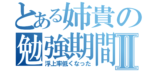 とある姉貴の勉強期間Ⅱ（浮上率低くなった）