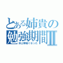 とある姉貴の勉強期間Ⅱ（浮上率低くなった）