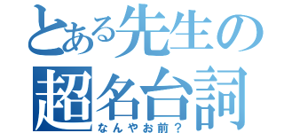 とある先生の超名台詞（なんやお前？）