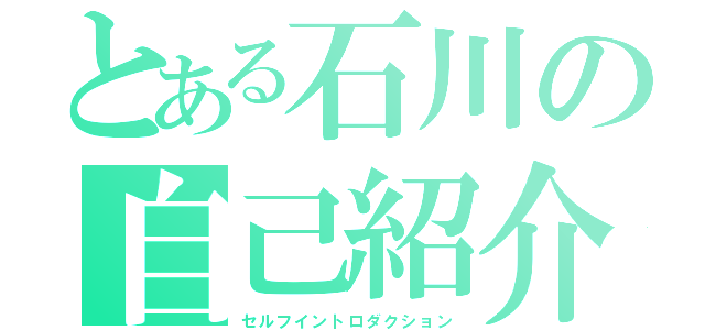 とある石川の自己紹介（セルフイントロダクション）