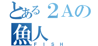 とある２Ａの魚人（ＦＩＳＨ）