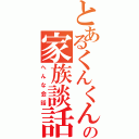 とあるくんくんの家族談話（へんな会話）