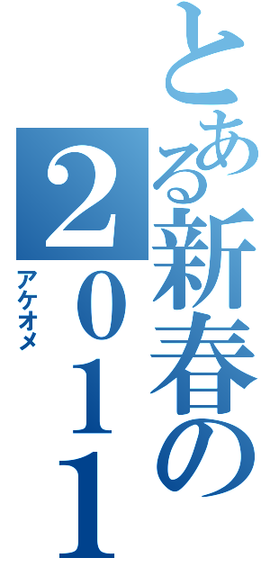 とある新春の２０１１（アケオメ　　　　）