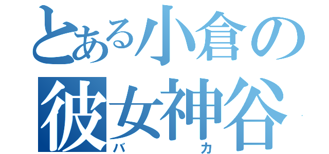 とある小倉の彼女神谷（バカ）