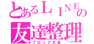 とあるＬＩＮＥの友達整理（ブロック大会）