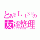 とあるＬＩＮＥの友達整理（ブロック大会）