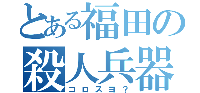 とある福田の殺人兵器（コロスヨ？）