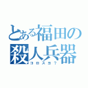 とある福田の殺人兵器（コロスヨ？）