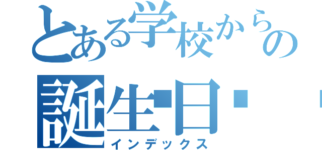 とある学校からの誕生日🎁（インデックス）