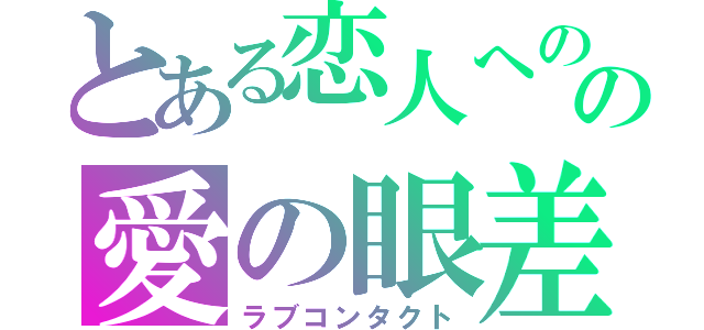 とある恋人へのの愛の眼差し（ラブコンタクト）