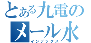 とある九電のメール水増（インデックス）